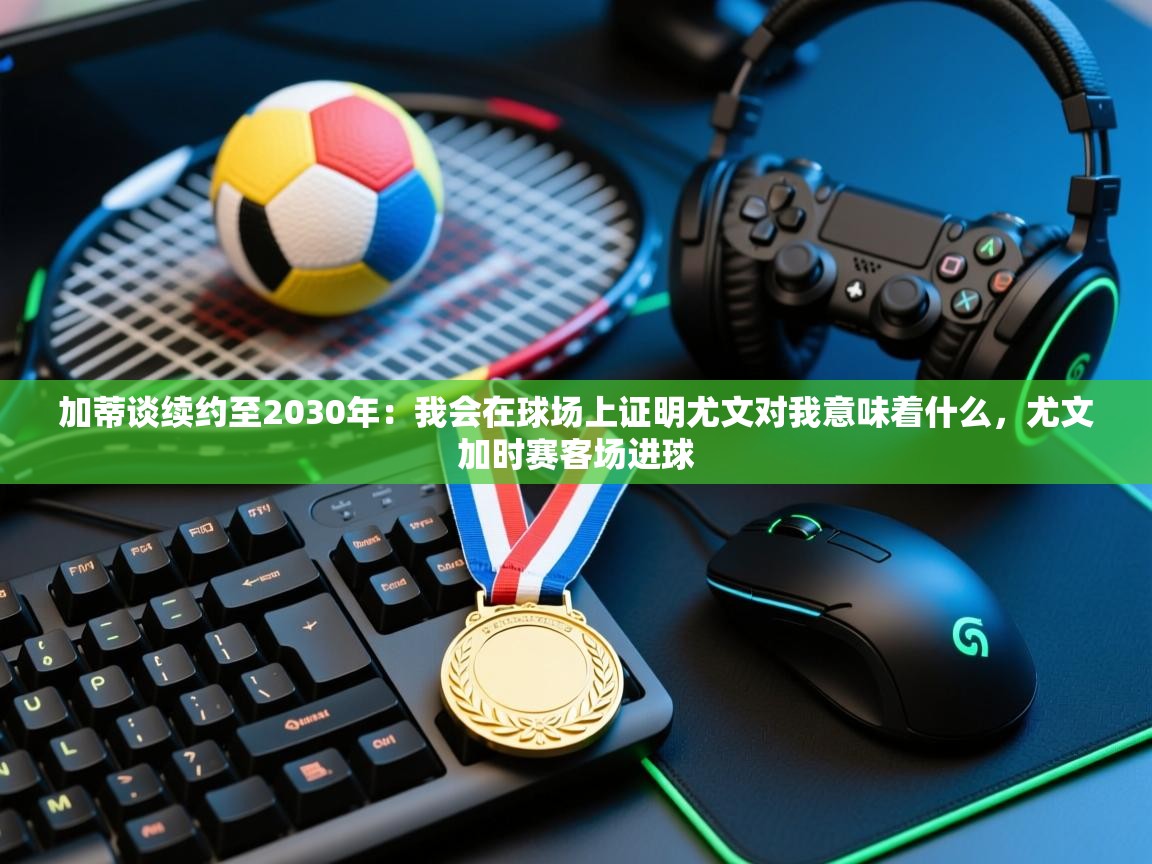 加蒂谈续约至2030年:我会在球场上证明尤文对我意味着什么,尤文加时赛客场进球 第1张