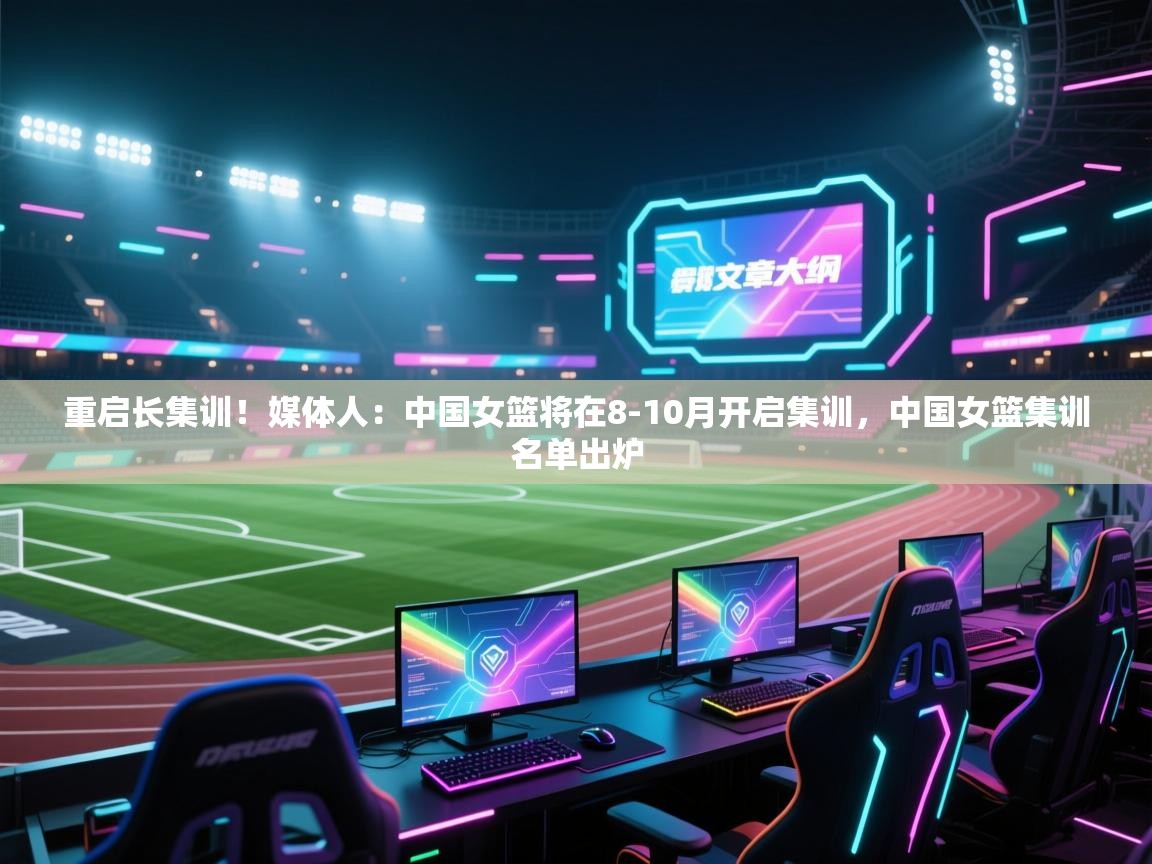 重启长集训!媒体人:中国女篮将在8-10月开启集训,中国女篮集训名单出炉