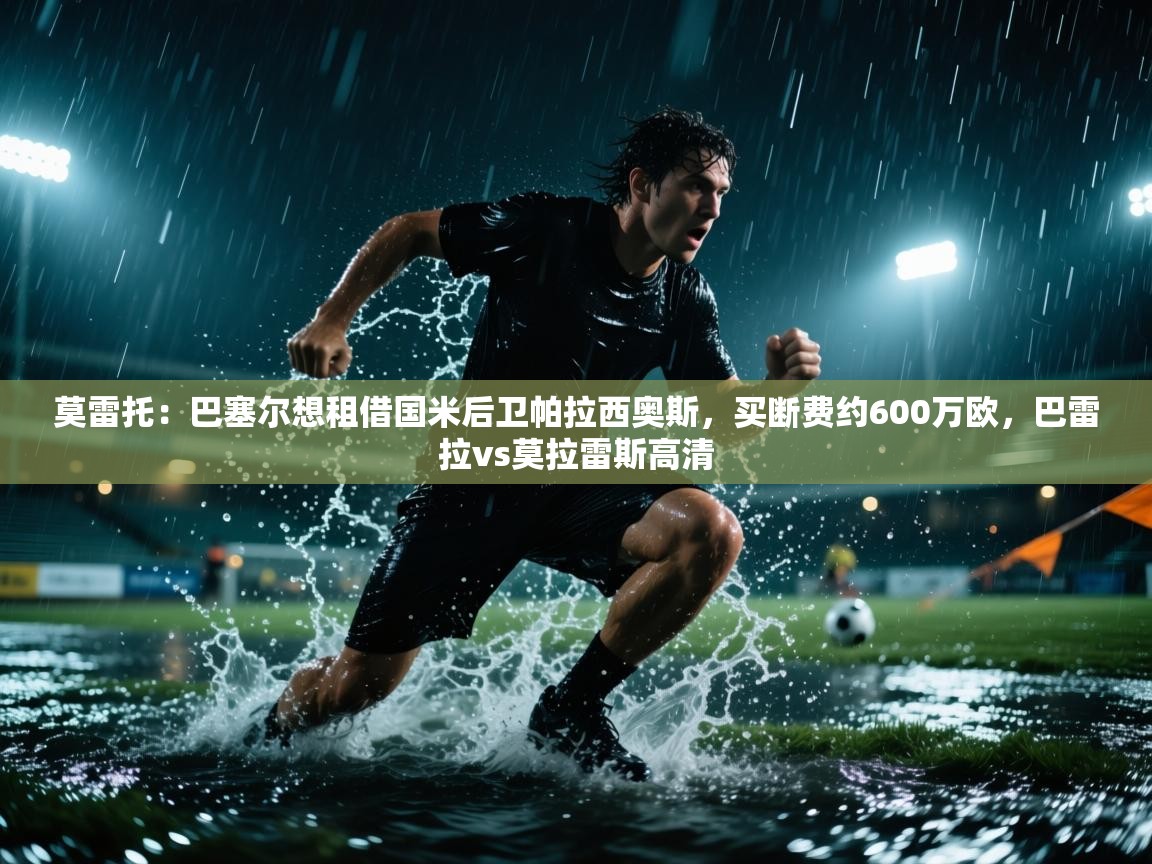 莫雷托：巴塞尔想租借国米后卫帕拉西奥斯，买断费约600万欧，巴雷拉vs莫拉雷斯高清  第2张