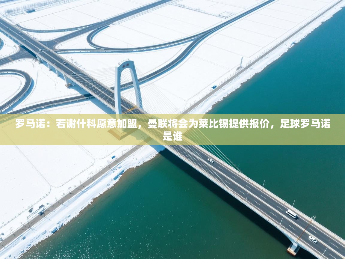 罗马诺：若谢什科愿意加盟，曼联将会为莱比锡提供报价，足球罗马诺是谁  第2张