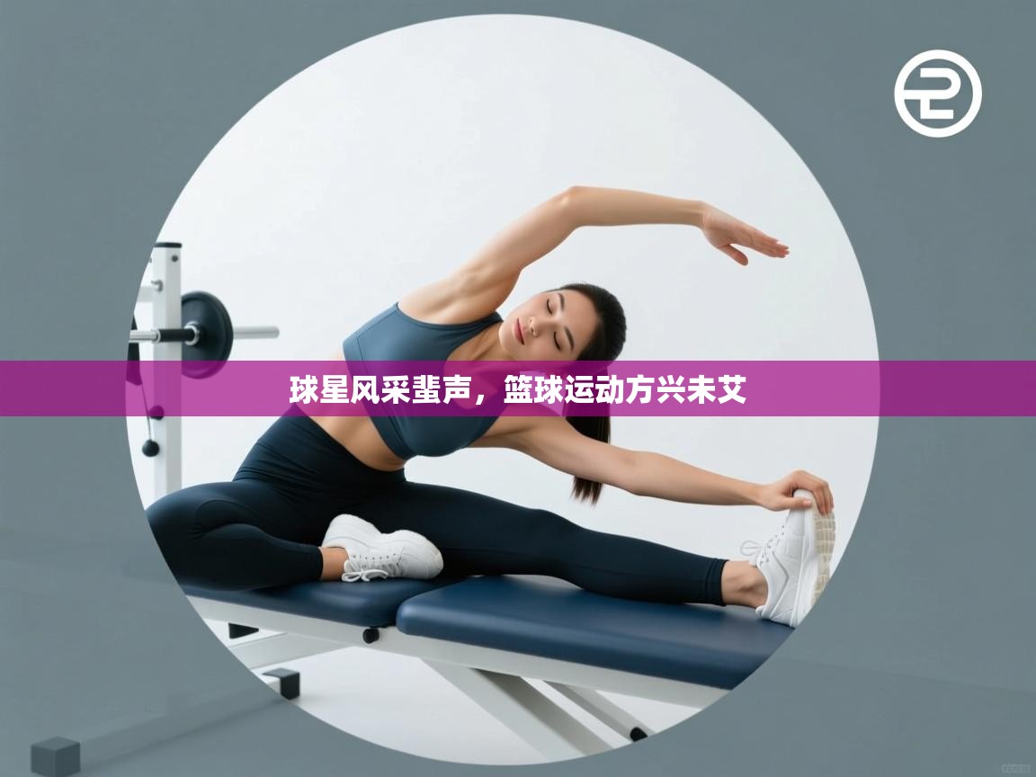 球星风采蜚声,篮球运动方兴未艾 第1张