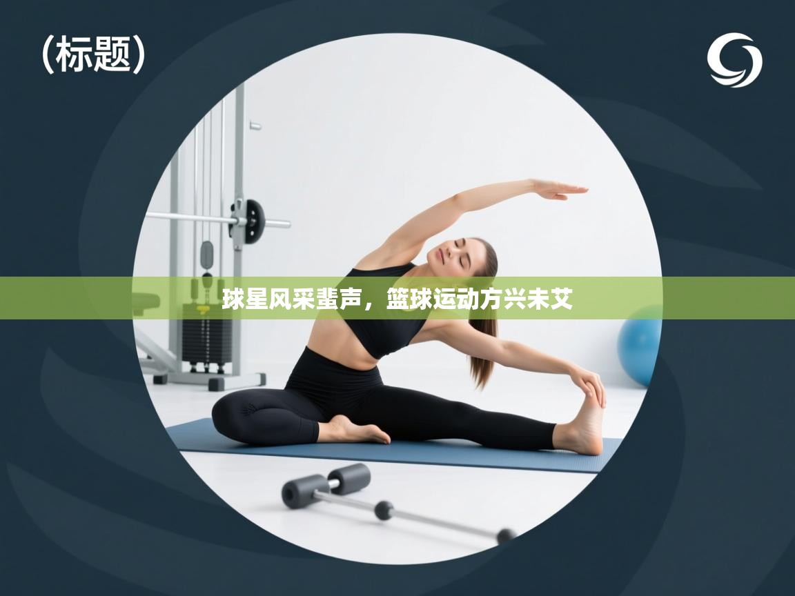 球星风采蜚声,篮球运动方兴未艾 第2张