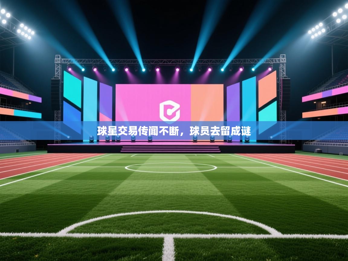 球星交易传闻不断,球员去留成谜 第1张