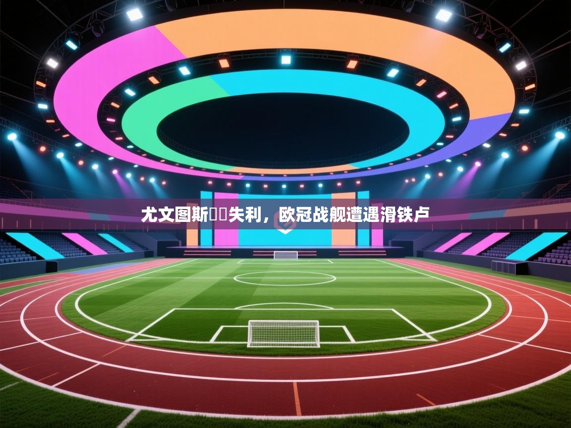 尤文图斯決賽失利，欧冠战舰遭遇滑铁卢  第1张