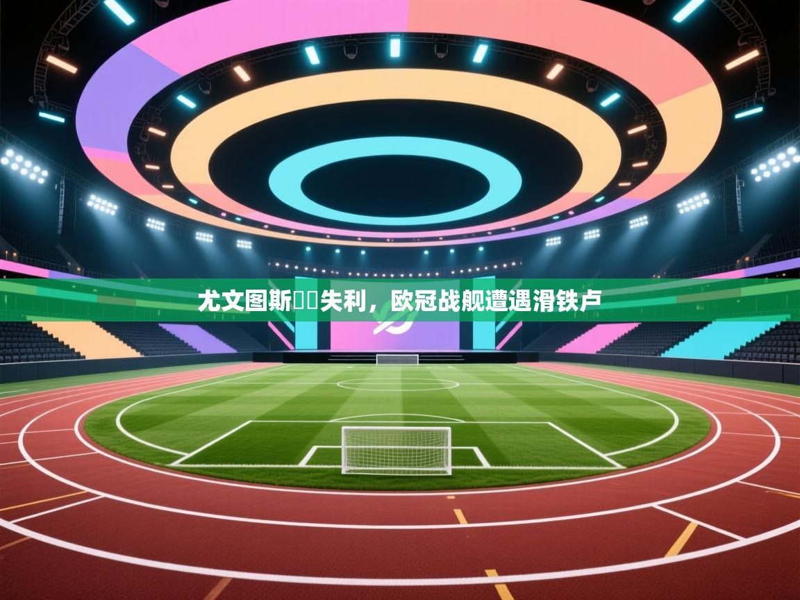 尤文图斯決賽失利，欧冠战舰遭遇滑铁卢  第2张