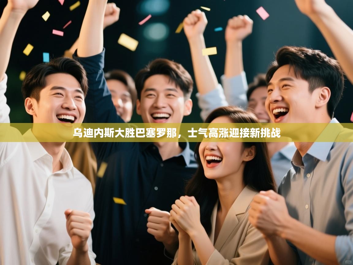 乌迪内斯大胜巴塞罗那，士气高涨迎接新挑战