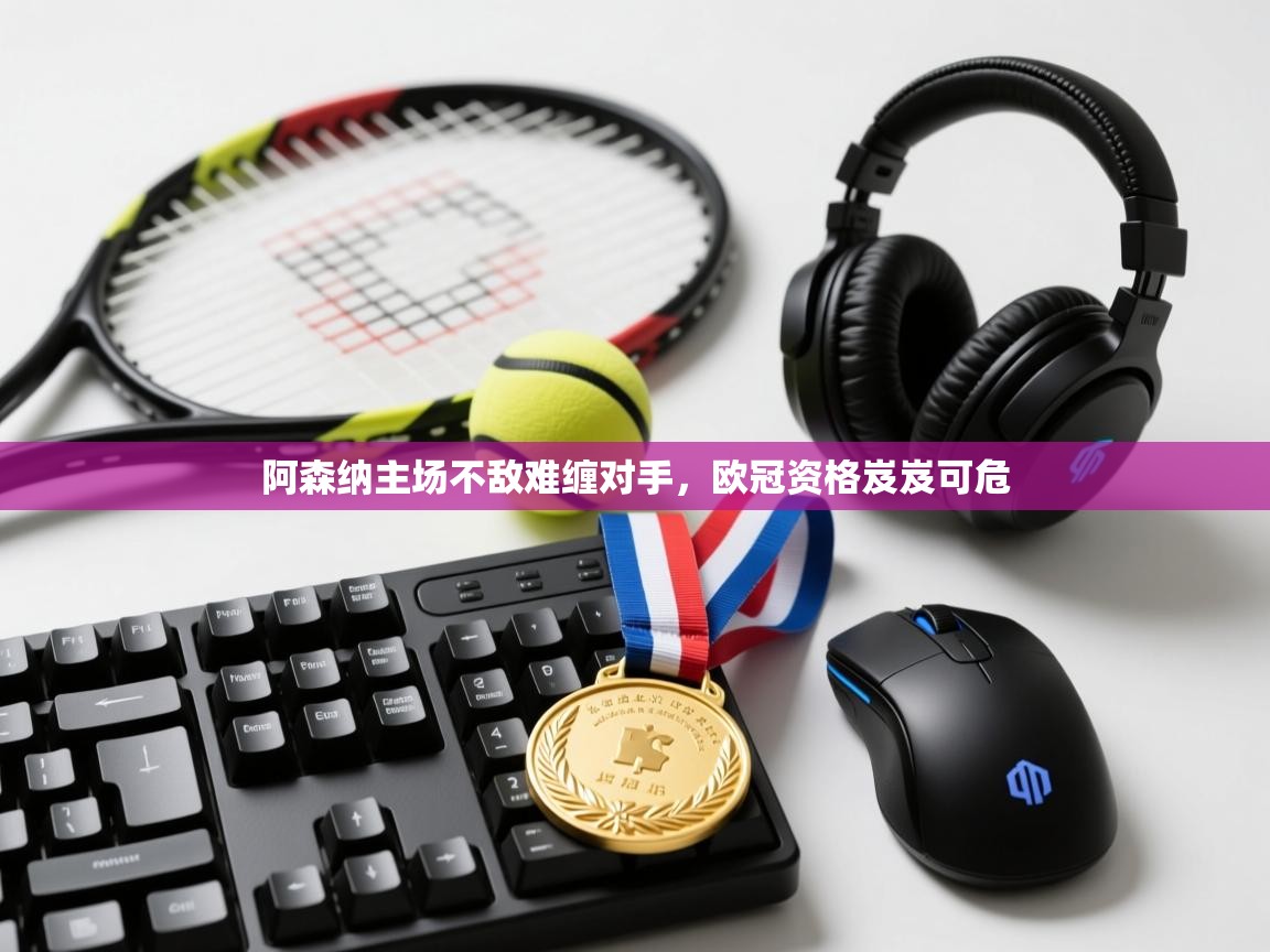 阿森纳主场不敌难缠对手，欧冠资格岌岌可危