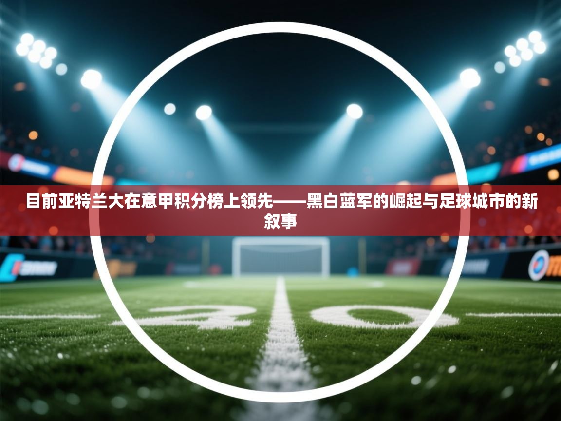 目前亚特兰大在意甲积分榜上领先——黑白蓝军的崛起与足球城市的新叙事  第2张