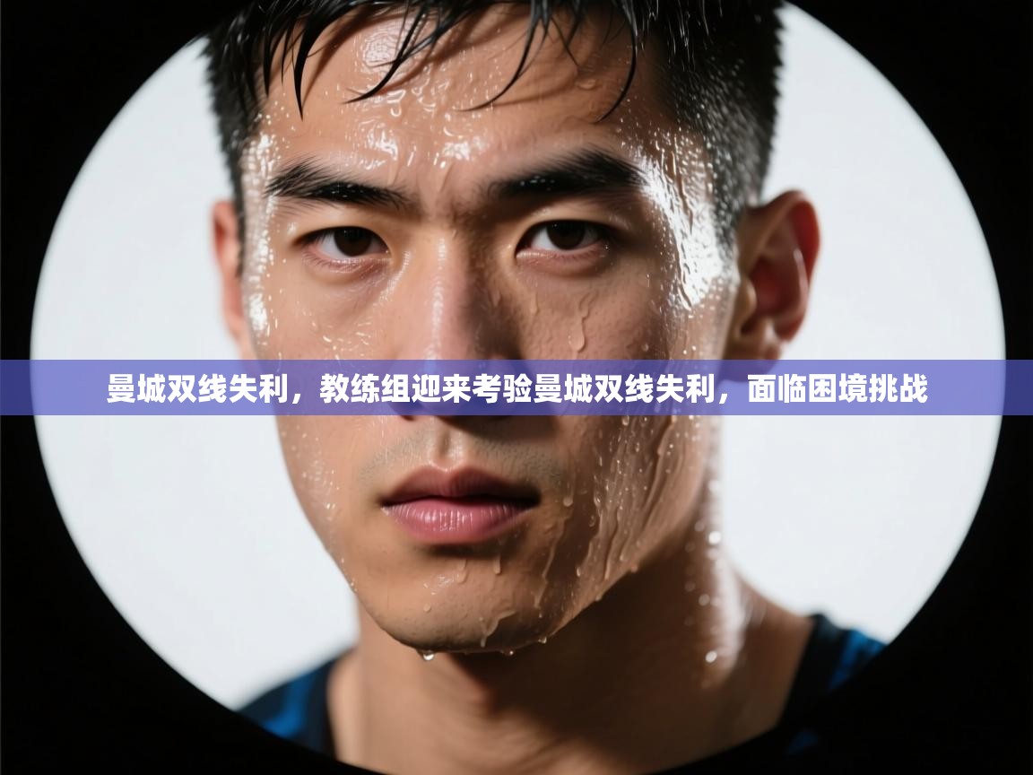 曼城双线失利,教练组迎来考验曼城双线失利,面临困境挑战 第2张