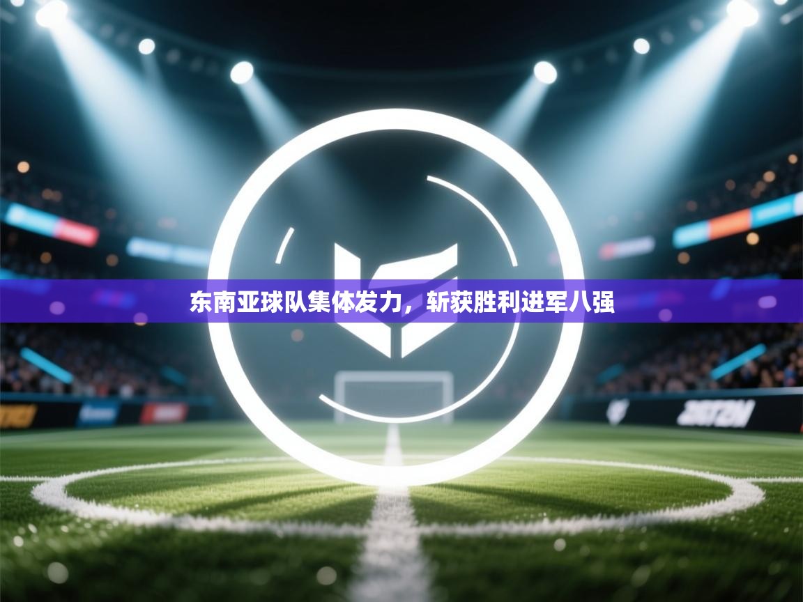东南亚球队集体发力，斩获胜利进军八强
